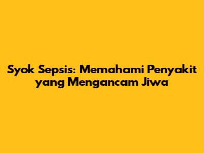 Syok Sepsis: Memahami Penyakit yang Mengancam Jiwa