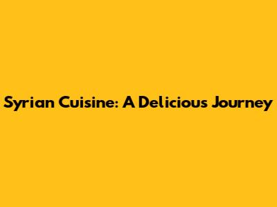 Syrian Cuisine: A Delicious Journey