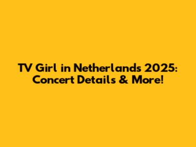 TV Girl in Netherlands 2025: Concert Details & More!