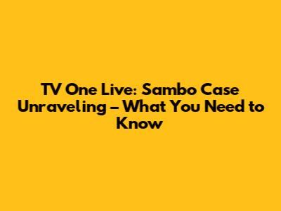 TV One Live: Sambo Case Unraveling – What You Need to Know