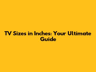 TV Sizes in Inches: Your Ultimate Guide