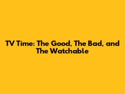 TV Time: The Good, The Bad, and The Watchable