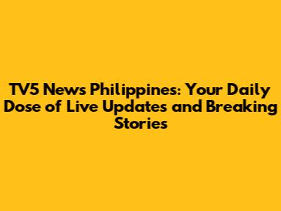 TV5 News Philippines: Your Daily Dose of Live Updates and Breaking Stories