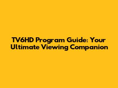 TV6HD Program Guide: Your Ultimate Viewing Companion