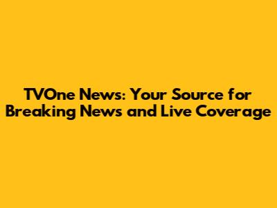 TVOne News: Your Source for Breaking News and Live Coverage