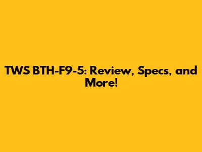 TWS BTH-F9-5: Review, Specs, and More!