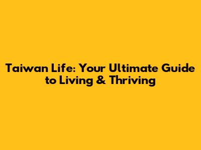 Taiwan Life: Your Ultimate Guide to Living & Thriving