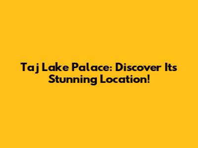 Taj Lake Palace: Discover Its Stunning Location!
