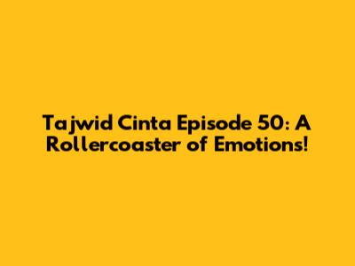 Tajwid Cinta Episode 50: A Rollercoaster of Emotions!