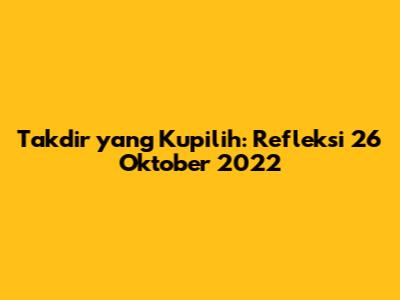Takdir yang Kupilih: Refleksi 26 Oktober 2022