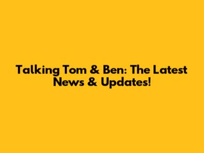 Talking Tom & Ben: The Latest News & Updates!