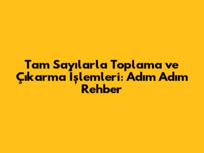 Tam Sayılarla Toplama ve Çıkarma İşlemleri: Adım Adım Rehber