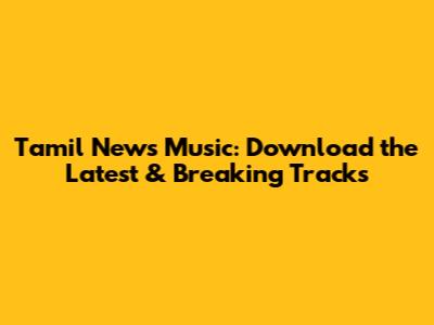 Tamil News Music: Download the Latest & Breaking Tracks