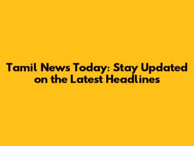 Tamil News Today: Stay Updated on the Latest Headlines