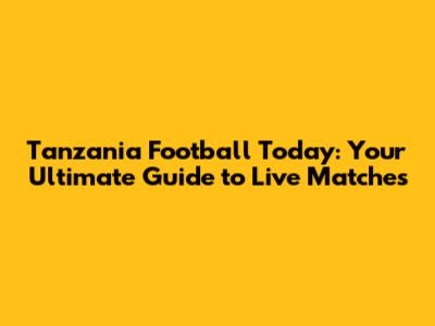 Tanzania Football Today: Your Ultimate Guide to Live Matches