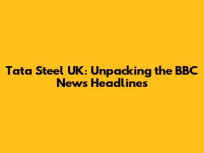 Tata Steel UK: Unpacking the BBC News Headlines