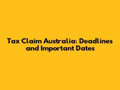 Tax Claim Australia: Deadlines and Important Dates