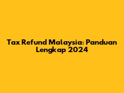 Tax Refund Malaysia: Panduan Lengkap 2024