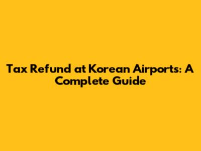 Tax Refund at Korean Airports: A Complete Guide