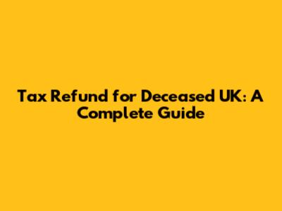 Tax Refund for Deceased UK: A Complete Guide