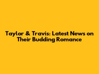 Taylor & Travis: Latest News on Their Budding Romance