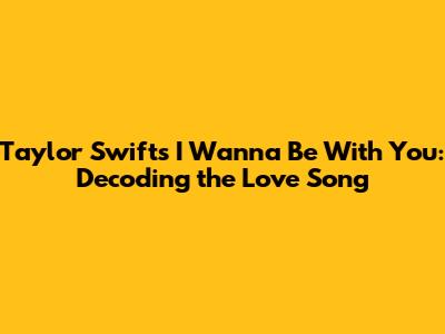 Taylor Swift's 'I Wanna Be With You': Decoding the Love Song