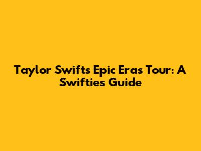 Taylor Swift's Epic 'Eras' Tour: A Swiftie's Guide