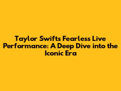 Taylor Swift's Fearless Live Performance: A Deep Dive into the Iconic Era