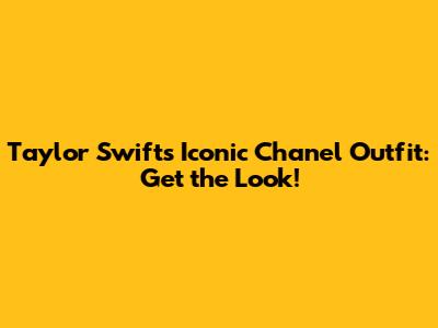 Taylor Swift's Iconic Chanel Outfit: Get the Look!