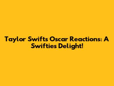 Taylor Swift's Oscar Reactions: A Swiftie's Delight!