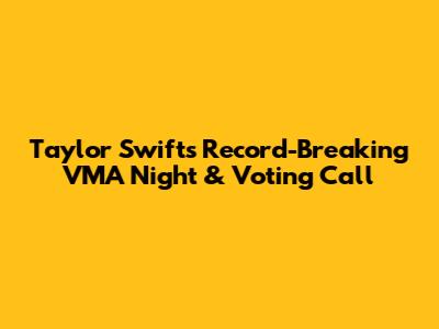 Taylor Swift's Record-Breaking VMA Night & Voting Call