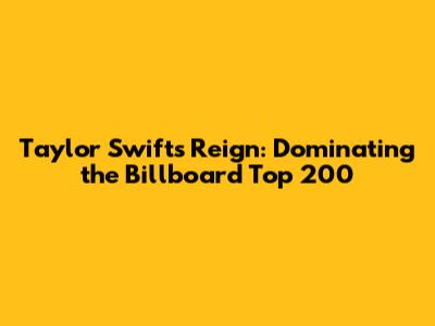Taylor Swift's Reign: Dominating the Billboard Top 200
