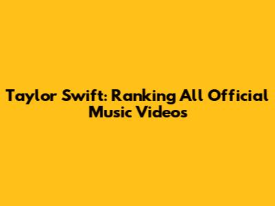 Taylor Swift: Ranking All Official Music Videos