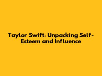 Taylor Swift: Unpacking Self-Esteem and Influence