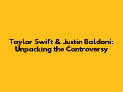 Taylor Swift & Justin Baldoni: Unpacking the Controversy