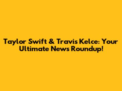 Taylor Swift & Travis Kelce: Your Ultimate News Roundup!