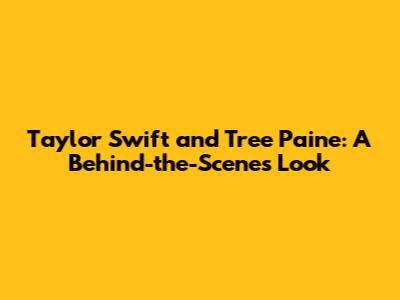 Taylor Swift and Tree Paine: A Behind-the-Scenes Look
