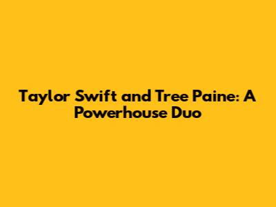 Taylor Swift and Tree Paine: A Powerhouse Duo