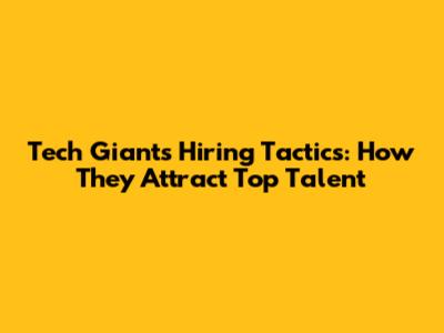 Tech Giants' Hiring Tactics: How They Attract Top Talent