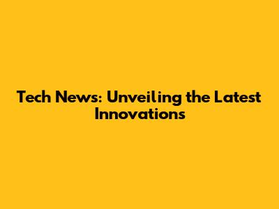 Tech News: Unveiling the Latest Innovations