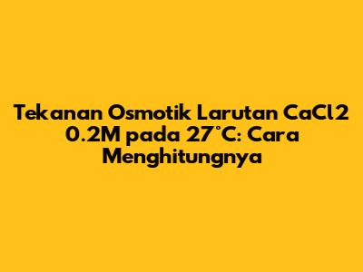 Tekanan Osmotik Larutan CaCl2 0.2M pada 27°C: Cara Menghitungnya