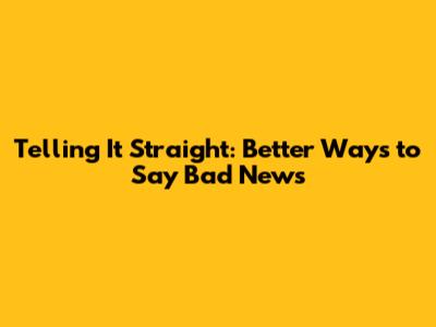 Telling It Straight: Better Ways to Say 'Bad News'