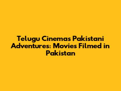 Telugu Cinema's Pakistani Adventures: Movies Filmed in Pakistan