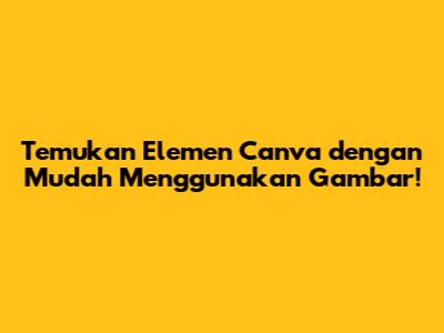 Temukan Elemen Canva dengan Mudah Menggunakan Gambar!