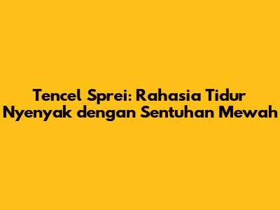 Tencel Sprei: Rahasia Tidur Nyenyak dengan Sentuhan Mewah