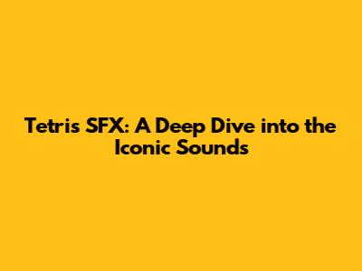 Tetris SFX: A Deep Dive into the Iconic Sounds