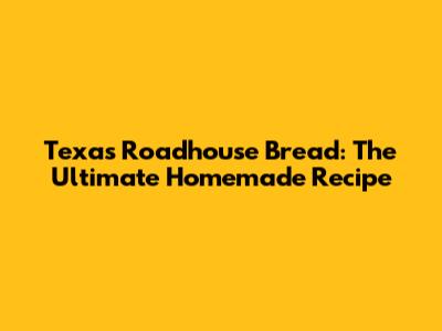 Texas Roadhouse Bread: The Ultimate Homemade Recipe