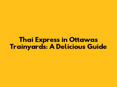 Thai Express in Ottawa's Trainyards: A Delicious Guide