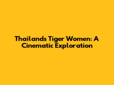 Thailand's Tiger Women: A Cinematic Exploration