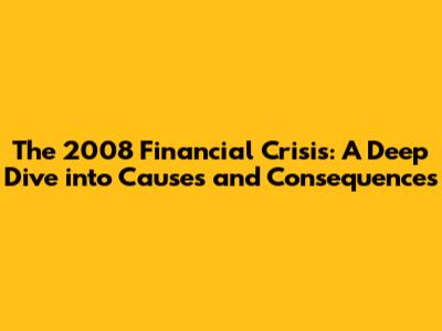 The 2008 Financial Crisis: A Deep Dive into Causes and Consequences